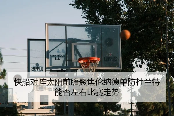 快船对阵太阳前瞻聚焦伦纳德单防杜兰特能否左右比赛走势