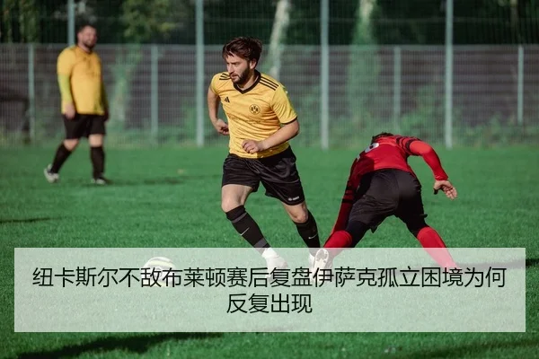 纽卡斯尔不敌布莱顿赛后复盘伊萨克孤立困境为何反复出现 - GQ Sports