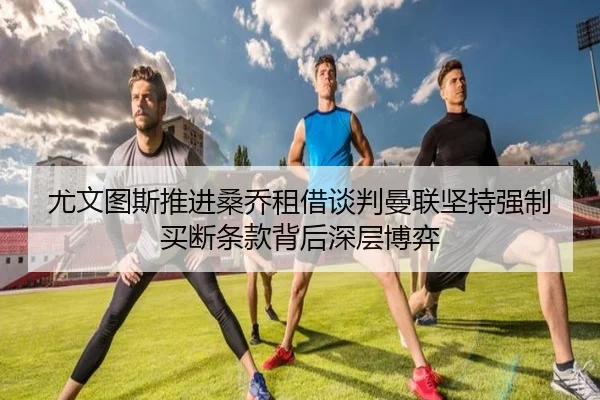 尤文图斯推进桑乔租借谈判曼联坚持强制买断条款背后深层博弈 | GQ Sports