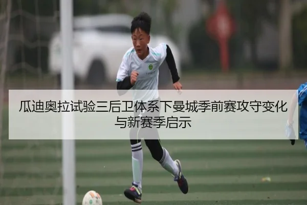 瓜迪奥拉试验三后卫体系下曼城季前赛攻守变化与新赛季启示 - GQ Sports